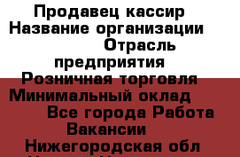 Продавец-кассир › Название организации ­ Prisma › Отрасль предприятия ­ Розничная торговля › Минимальный оклад ­ 23 000 - Все города Работа » Вакансии   . Нижегородская обл.,Нижний Новгород г.